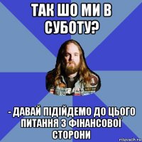 так шо ми в суботу? - давай підійдемо до цього питання з фінансової сторони