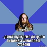  - давай підійдемо до цього питання з фінансової сторони