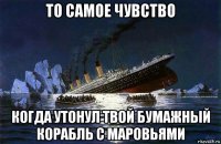 то самое чувство когда утонул твой бумажный корабль с маровьями