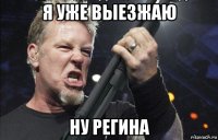 я уже выезжаю ну регина