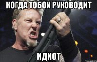 когда тобой руководит идиот