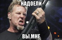 надоели вы мне