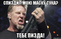 спиздил мою маску сука? тебе пизда!