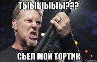 тыыыыыы??? сьел мой тортик