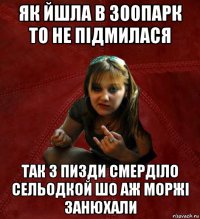 як йшла в зоопарк то не підмилася так з пизди смерділо сельодкой шо аж моржі занюхали