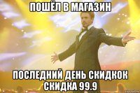 пошёл в магазин последний день скидкок скидка 99.9