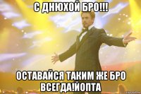 с днюхой бро!!! оставайся таким же бро всегда!йопта