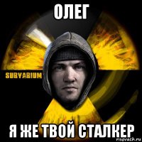 олег я же твой сталкер