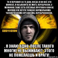 то я пережил за те дни, когда я во всё это вникал, я объяснить не могу, переброски, у мужиков тоже есть слёзные протоки и они не муляж и не нечто чуждое нормальному человеческому организму, переброоооски, , я знаю одно, после такого многие не выживают, этого не пожелаешь и врагу!