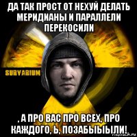 да так прост от нехуй делать меридианы и параллели перекосили , а про вас про всех, про каждого, ь, позабыыыли!