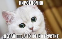 кирсеночка делай ттт, а то котик грустит