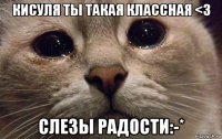 кисуля ты такая классная <3 слезы радости:-*