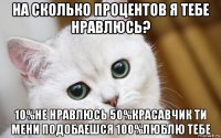 на сколько процентов я тебе нравлюсь? 10%не нравлюсь 50%красавчик ти мени подобаешся 100%люблю тебе