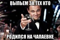 выпьем за тех кто родился на чапаевке