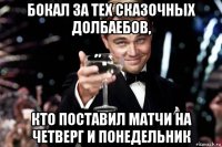 бокал за тех сказочных долбаебов, кто поставил матчи на четверг и понедельник