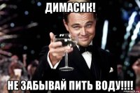 димасик! не забывай пить воду!!!!