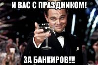 и вас с праздником! за банкиров!!!