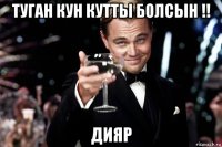 туган кун кутты болсын !! дияр