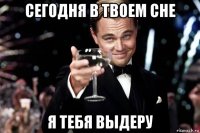 сегодня в твоем сне я тебя выдеру