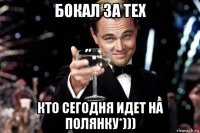 бокал за тех кто сегодня идет на полянку*)))