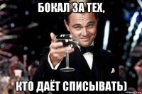 бокал за тех, кто даёт списывать)