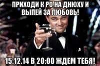 приходи к ро на днюху и выпей за любовь! 15.12.14 в 20:00 ждем тебя!