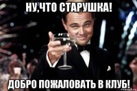 ну,что старушка! добро пожаловать в клуб!