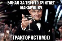 бокал за тех кто считает макарушку трактористом)))