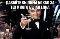 давайте выпьем бокал за тех у кого белая елка 