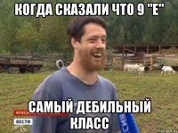 когда сказали что 9 "е" самый дебильный класс