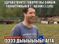 здравствуйте! говорят вы самый талантливый в (©казки l l life) ээээ дыыыыыы! агга