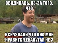 обидилась, из-за того, что все узнали,что она мне нравится.ебанутая не ?