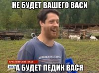 не будет вашего васи а будет педик вася