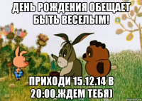 день рождения обещает быть веселым! приходи 15.12.14 в 20:00.ждем тебя)