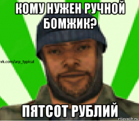 кому нужен ручной бомжик? пятсот рублий