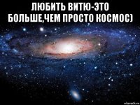 любить витю-это больше,чем просто космос) 