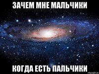 зачем мне мальчики когда есть пальчики