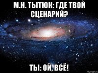 м.н. тытюк: где твой сценарий? ты: ой, всё!