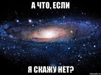 а что, если я скажу нет?