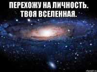 перехожу на личность. твоя вселенная. 