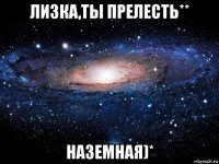 лизка,ты прелесть** наземная)*