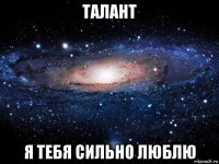 талант я тебя сильно люблю