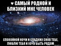 ♥ самый родной и близкий мне человек спокойной ночи и сладких снов тебе, люблю тебя и хочу быть рядом