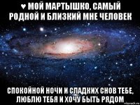 ♥ мой мартышко, самый родной и близкий мне человек спокойной ночи и сладких снов тебе, люблю тебя и хочу быть рядом