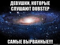 девушки, которые слушают dubstep самые вырванные!!!