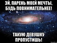 эй, парень моей мечты, будь повнимательнее! такую девушку пропустишь!