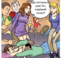 Да отстаньте уже! Я с серёжей сплю!!