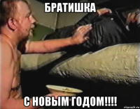 братишка с новым годом!!!!