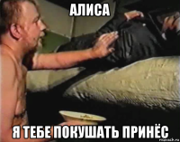 алиса я тебе покушать принёс