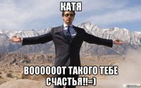 катя воооооот такого тебе счастья!!=)